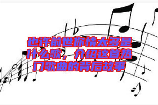 也許前世你情太多是什么歌，介紹這首熱門歌曲的背后故事