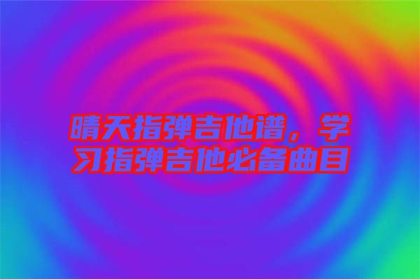 晴天指彈吉他譜，學(xué)習(xí)指彈吉他必備曲目