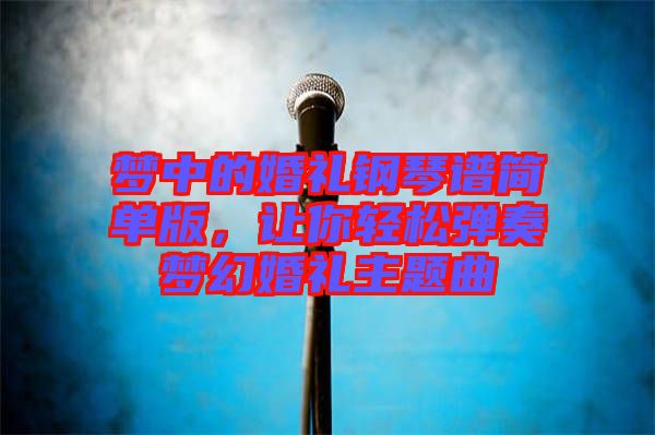 夢中的婚禮鋼琴譜簡單版，讓你輕松彈奏夢幻婚禮主題曲