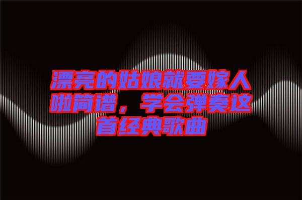 漂亮的姑娘就要嫁人啦簡譜，學(xué)會彈奏這首經(jīng)典歌曲