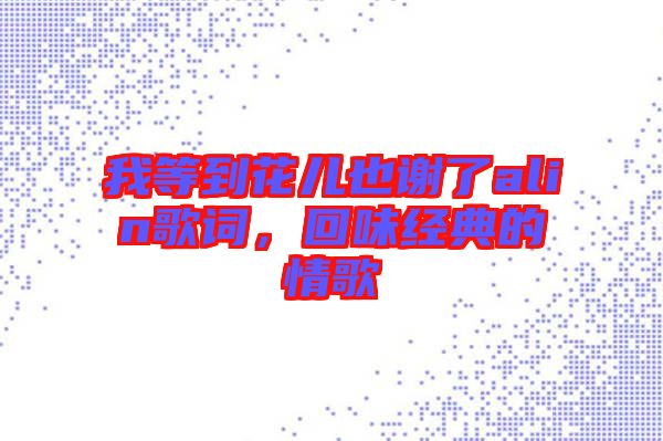 我等到花兒也謝了alin歌詞，回味經(jīng)典的情歌