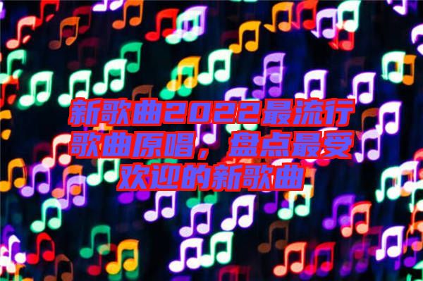 新歌曲2022最流行歌曲原唱，盤點(diǎn)最受歡迎的新歌曲