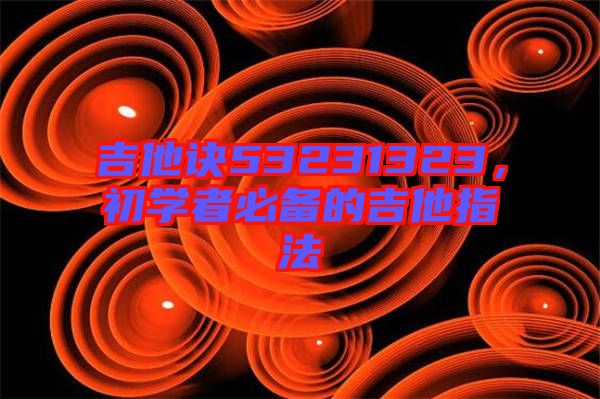 吉他訣53231323，初學(xué)者必備的吉他指法