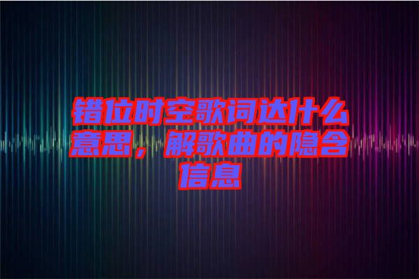 錯位時空歌詞達(dá)什么意思，解歌曲的隱含信息