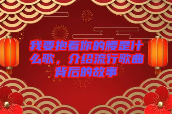 我要抱著你的腰是什么歌，介紹流行歌曲背后的故事