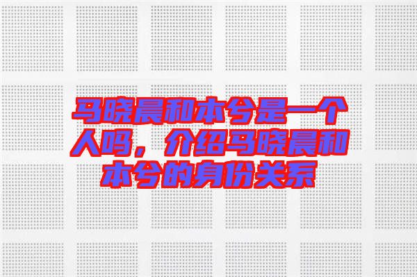 馬曉晨和本兮是一個人嗎，介紹馬曉晨和本兮的身份關(guān)系