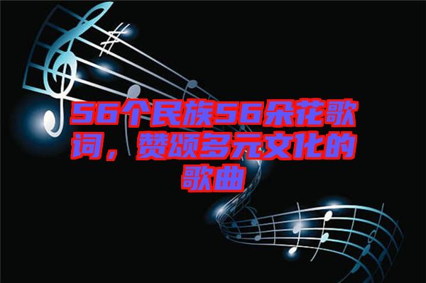 56個(gè)民族56朵花歌詞，贊頌多元文化的歌曲