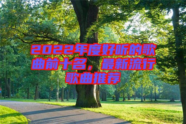 2022年度好聽的歌曲前十名，最新流行歌曲推薦