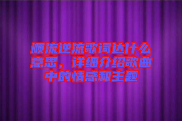 順流逆流歌詞達什么意思，詳細介紹歌曲中的情感和主題