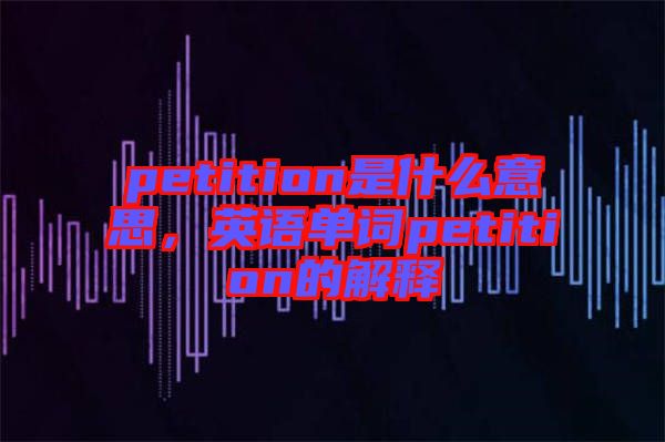 petition是什么意思，英語單詞petition的解釋