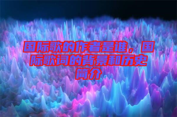 國際歌的作者是誰，國際歌詞的背景和歷史簡介