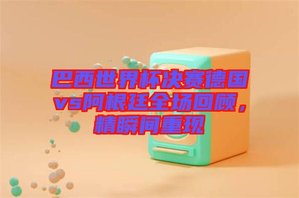 巴西世界杯決賽德國vs阿根廷全場回顧，精瞬間重現(xiàn)