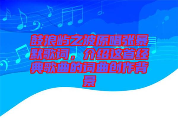 鼓浪嶼之波原唱張暴默歌詞，介紹這首經(jīng)典歌曲的詞曲創(chuàng)作背景