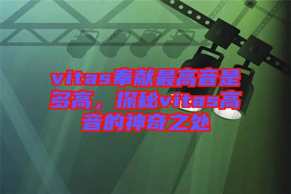 vitas奉獻(xiàn)最高音是多高，探秘vitas高音的神奇之處