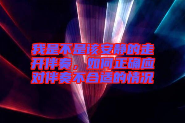 我是不是該安靜的走開伴奏，如何正確應(yīng)對伴奏不合適的情況