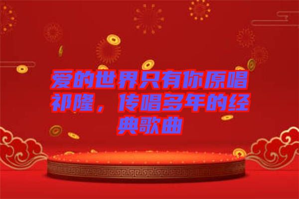 愛的世界只有你原唱祁隆，傳唱多年的經(jīng)典歌曲