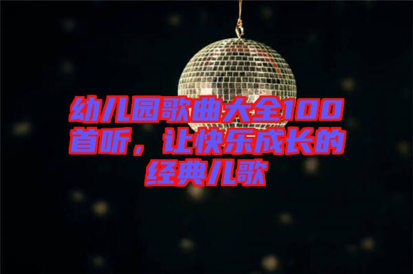 幼兒園歌曲大全100首聽，讓快樂成長(zhǎng)的經(jīng)典兒歌