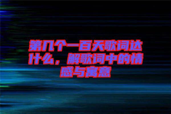 第幾個(gè)一百天歌詞達(dá)什么，解歌詞中的情感與寓意