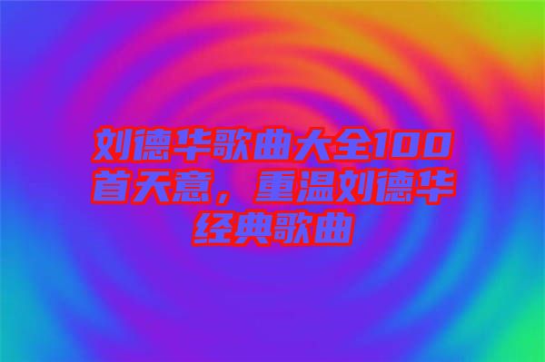 劉德華歌曲大全100首天意，重溫劉德華經(jīng)典歌曲