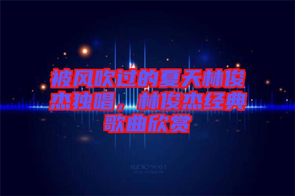 被風吹過的夏天林俊杰獨唱，林俊杰經(jīng)典歌曲欣賞