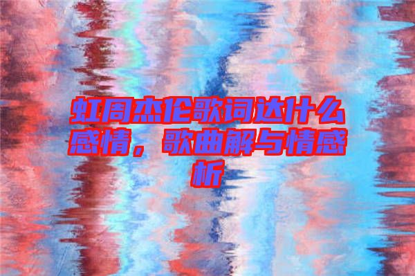 虹周杰倫歌詞達(dá)什么感情，歌曲解與情感析