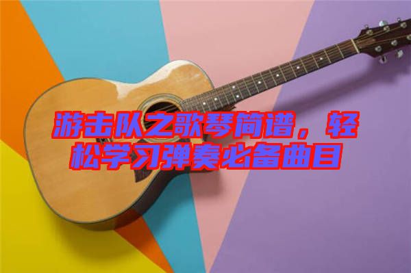 游擊隊之歌琴簡譜，輕松學習彈奏必備曲目