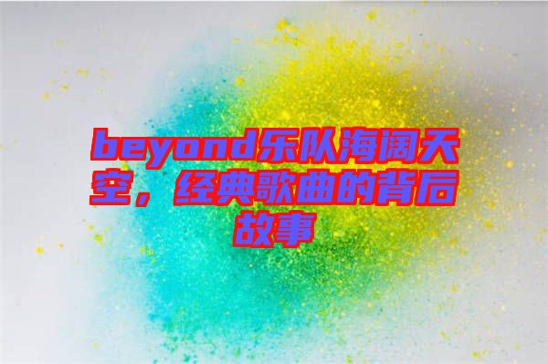 beyond樂隊海闊天空，經(jīng)典歌曲的背后故事