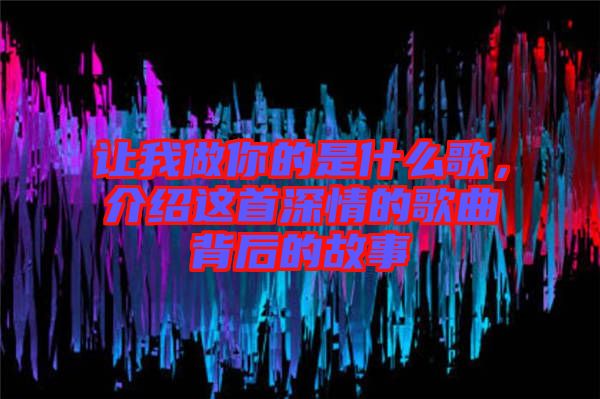 讓我做你的是什么歌，介紹這首深情的歌曲背后的故事