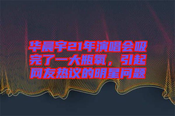 華晨宇21年演唱會(huì)吸完了一大瓶氧，引起網(wǎng)友熱議的明星問題