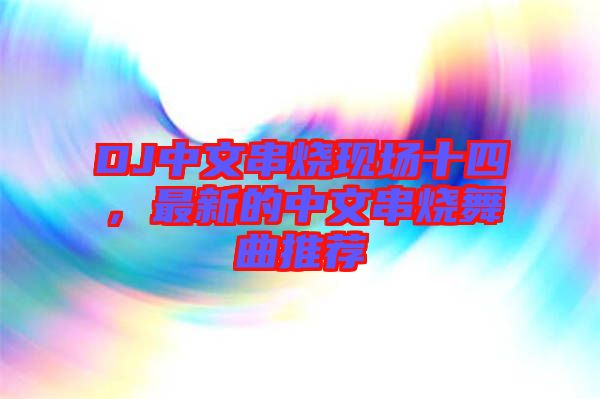 DJ中文串燒現(xiàn)場十四，最新的中文串燒舞曲推薦