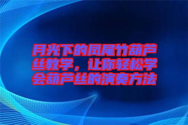 月光下的鳳尾竹葫蘆絲教學，讓你輕松學會葫蘆絲的演奏方法