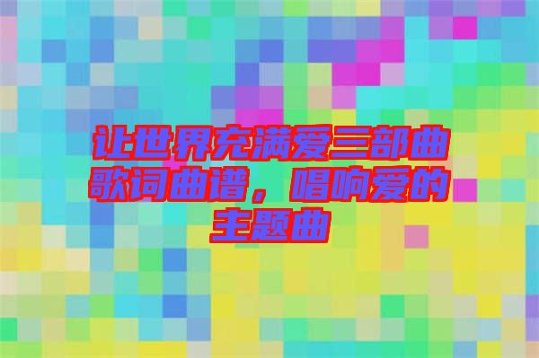 讓世界充滿愛三部曲歌詞曲譜，唱響愛的主題曲