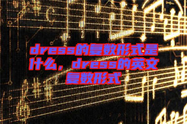 dress的復(fù)數(shù)形式是什么，dress的英文復(fù)數(shù)形式