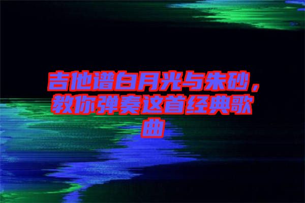 吉他譜白月光與朱砂，教你彈奏這首經典歌曲