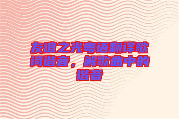 友誼之光粵語(yǔ)翻譯歌詞諧音，解歌曲中的諧音