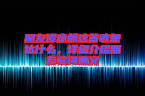 朋友譚詠麟這首歌想達(dá)什么，詳細(xì)介紹朋友歌詞意義