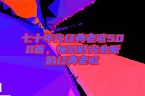 七十年代經(jīng)典老歌500首，懷舊時光必聽的經(jīng)典老歌