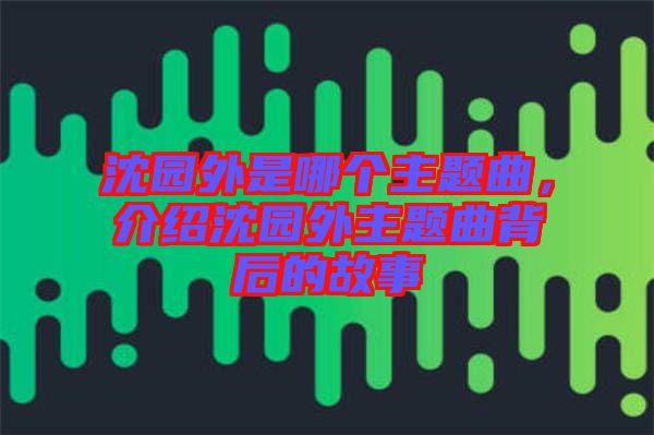 沈園外是哪個主題曲，介紹沈園外主題曲背后的故事