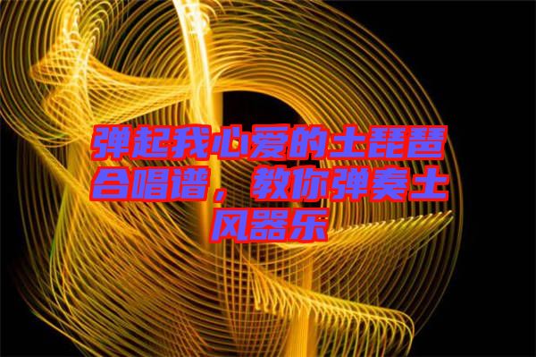 彈起我心愛的土琵琶合唱譜，教你彈奏土風(fēng)器樂