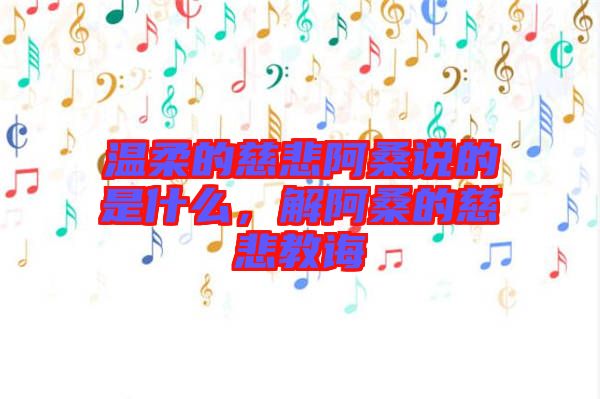 溫柔的慈悲阿桑說(shuō)的是什么，解阿桑的慈悲教誨