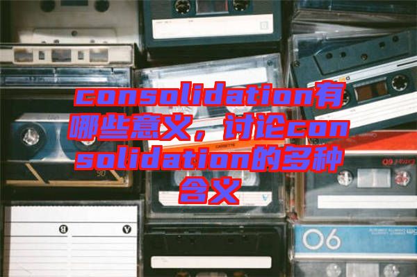 consolidation有哪些意義，討論consolidation的多種含義