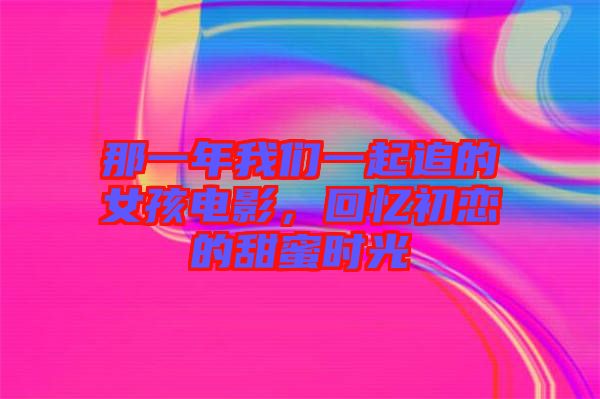 那一年我們一起追的女孩電影，回憶初戀的甜蜜時(shí)光