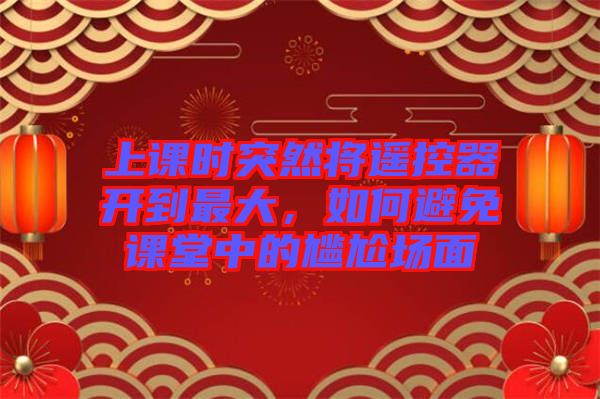 上課時(shí)突然將遙控器開(kāi)到最大，如何避免課堂中的尷尬場(chǎng)面