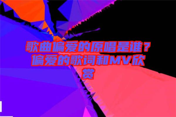 歌曲偏愛的原唱是誰？偏愛的歌詞和MV欣賞