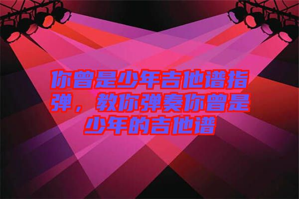 你曾是少年吉他譜指彈，教你彈奏你曾是少年的吉他譜