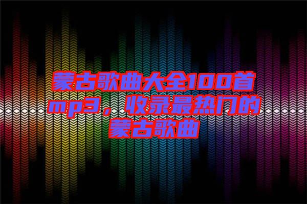 蒙古歌曲大全100首mp3，收錄最熱門的蒙古歌曲