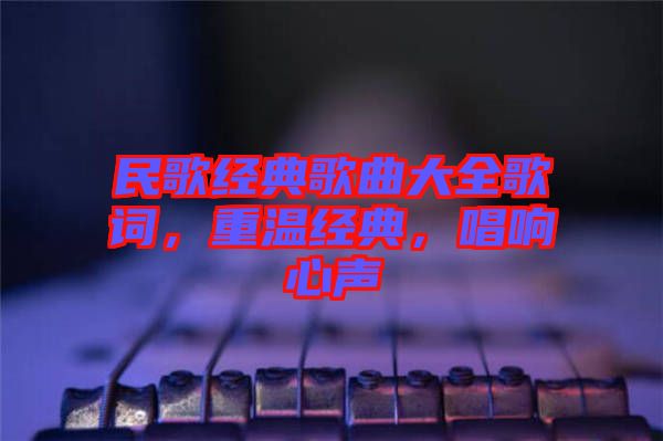 民歌經(jīng)典歌曲大全歌詞，重溫經(jīng)典，唱響心聲