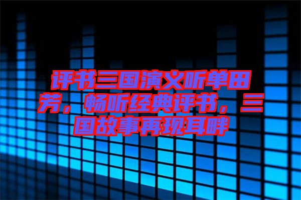 評書三國演義聽單田芳，暢聽經(jīng)典評書，三國故事再現(xiàn)耳畔