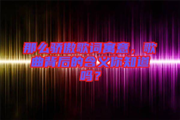 那么驕傲歌詞寓意，歌曲背后的含義你知道嗎？