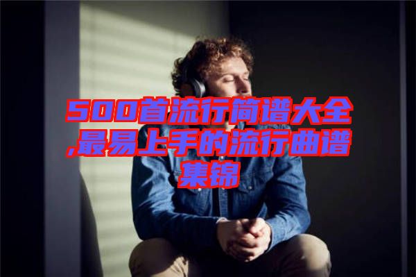 500首流行簡(jiǎn)譜大全,最易上手的流行曲譜集錦